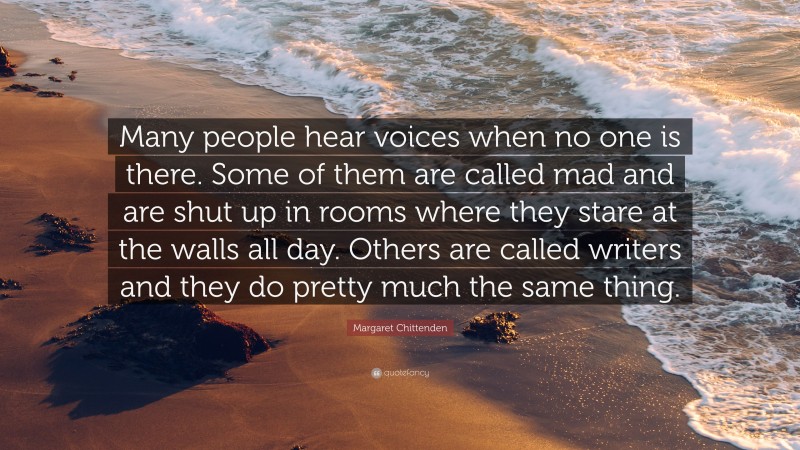 Margaret Chittenden Quote: “Many people hear voices when no one is there. Some of them are called mad and are shut up in rooms where they stare at the walls all day. Others are called writers and they do pretty much the same thing.”