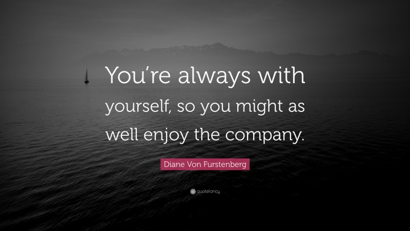 Diane Von Furstenberg Quote: “You’re always with yourself, so you might as well enjoy the company.”