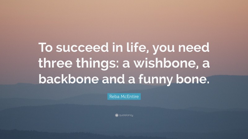 Reba McEntire Quote: “To succeed in life, you need three things: a wishbone, a backbone and a funny bone.”