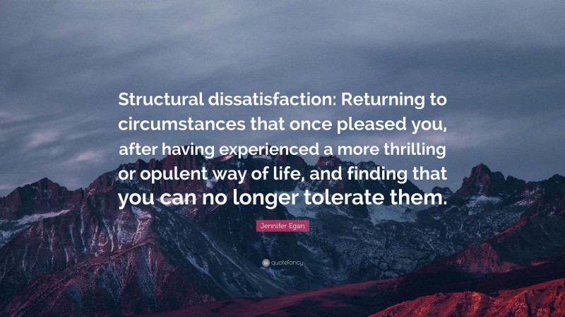 Jennifer Egan Quote: “Structural dissatisfaction: Returning to circumstances that once pleased you, after having experienced a more thrilling or opulent way of life, and finding that you can no longer tolerate them.”