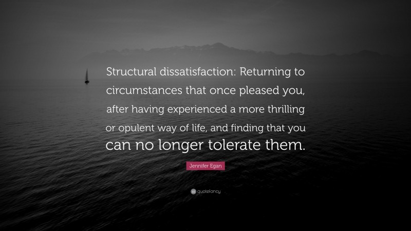 Jennifer Egan Quote: “Structural dissatisfaction: Returning to circumstances that once pleased you, after having experienced a more thrilling or opulent way of life, and finding that you can no longer tolerate them.”