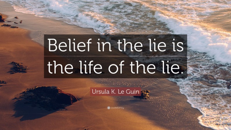 Ursula K. Le Guin Quote: “Belief in the lie is the life of the lie.”