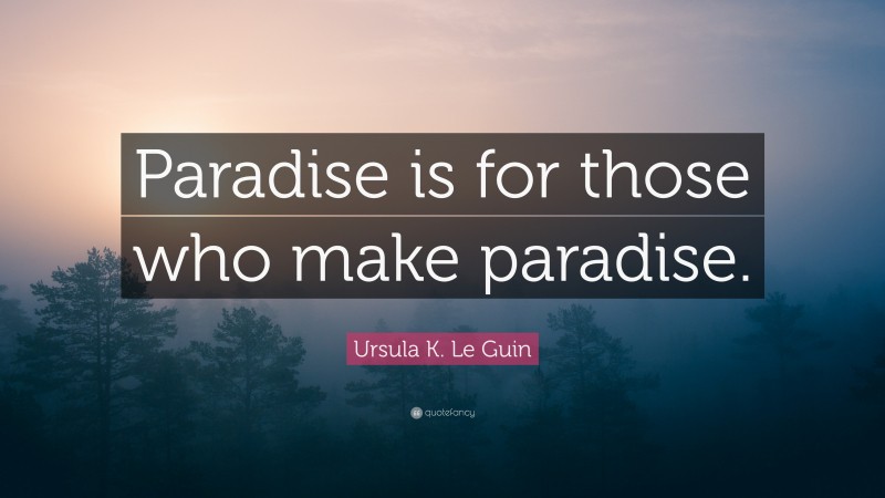 Ursula K. Le Guin Quote: “Paradise is for those who make paradise.”