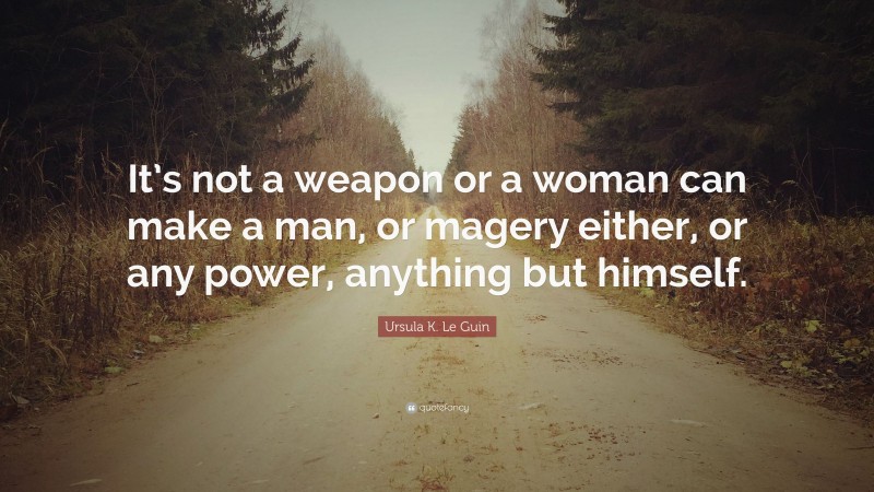 Ursula K. Le Guin Quote: “It’s not a weapon or a woman can make a man, or magery either, or any power, anything but himself.”