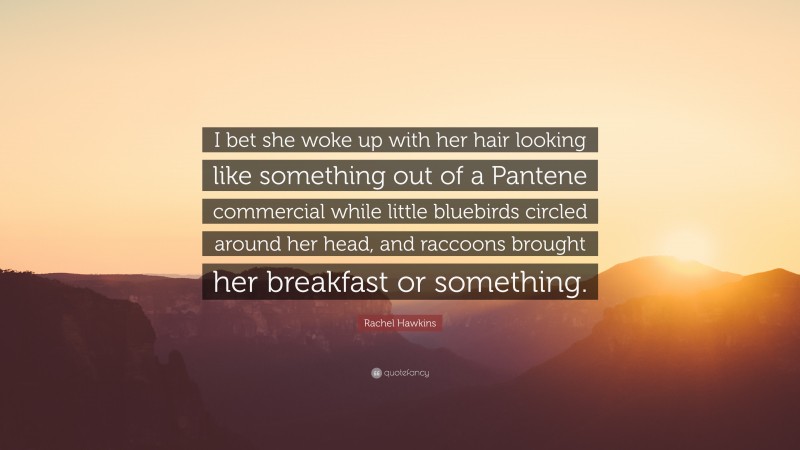 Rachel Hawkins Quote: “I bet she woke up with her hair looking like something out of a Pantene commercial while little bluebirds circled around her head, and raccoons brought her breakfast or something.”