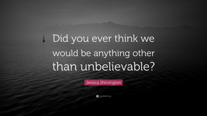 Jessica Shirvington Quote: “Did you ever think we would be anything other than unbelievable?”