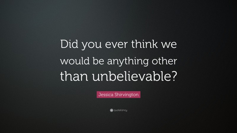Jessica Shirvington Quote: “Did you ever think we would be anything other than unbelievable?”