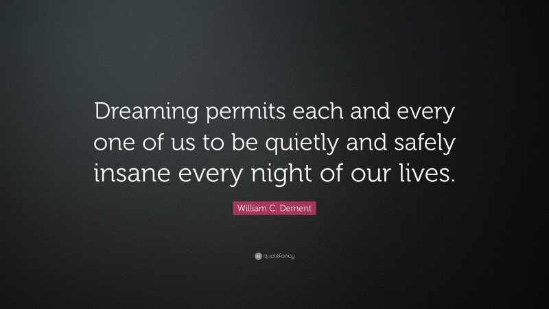 William C. Dement Quote: “Dreaming permits each and every one of us to be quietly and safely insane every night of our lives.”