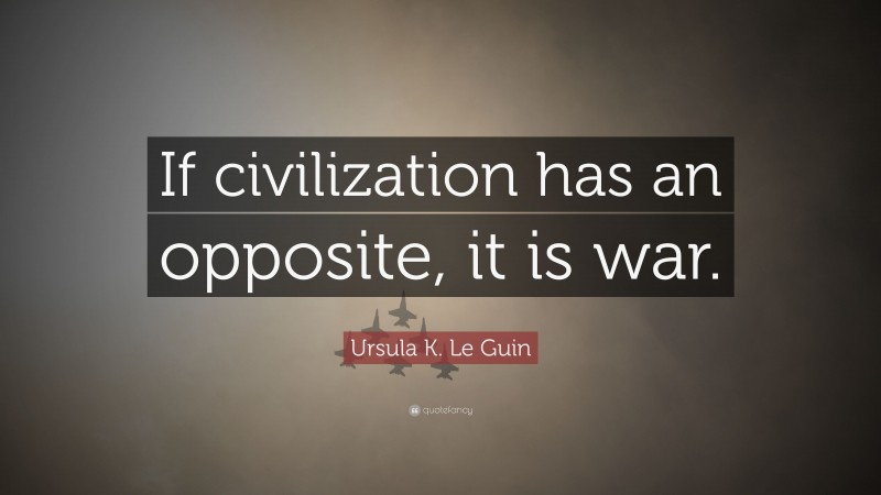 Ursula K. Le Guin Quote: “If civilization has an opposite, it is war.”