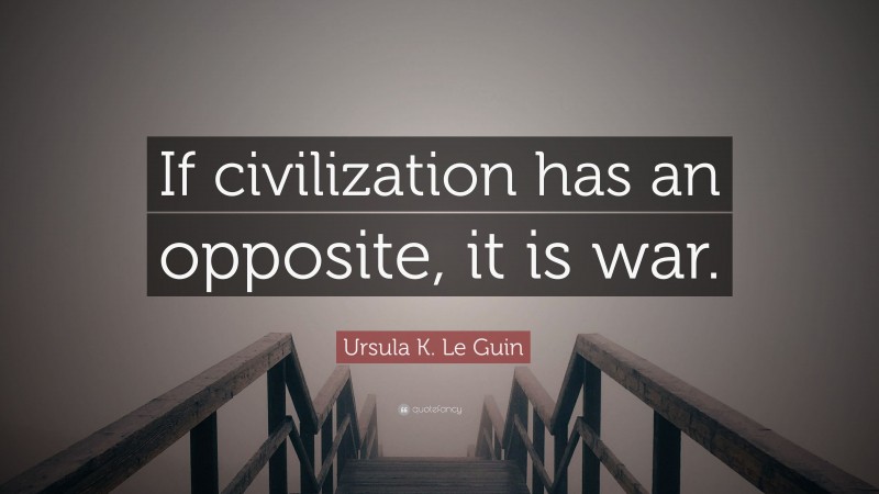Ursula K. Le Guin Quote: “If civilization has an opposite, it is war.”