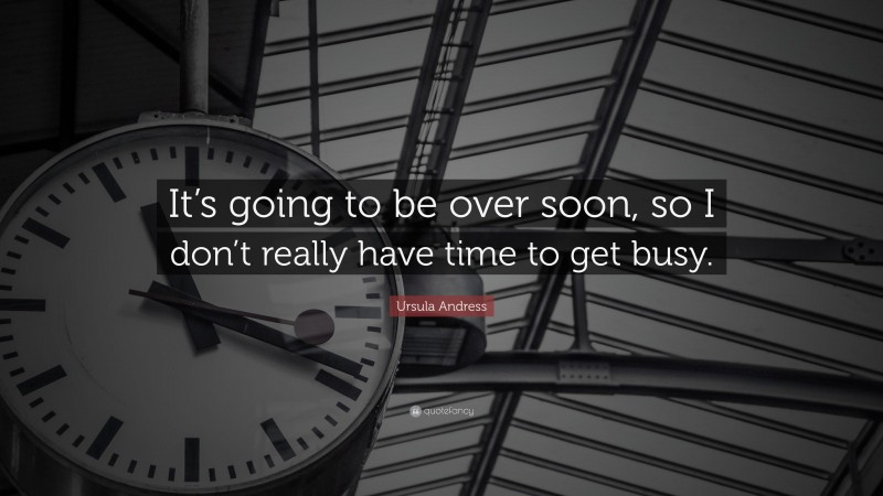 Ursula Andress Quote: “It’s going to be over soon, so I don’t really have time to get busy.”