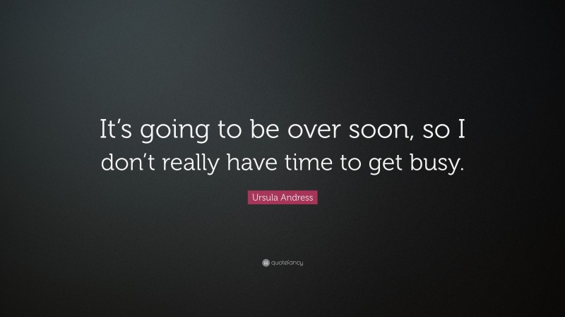 Ursula Andress Quote: “It’s going to be over soon, so I don’t really have time to get busy.”