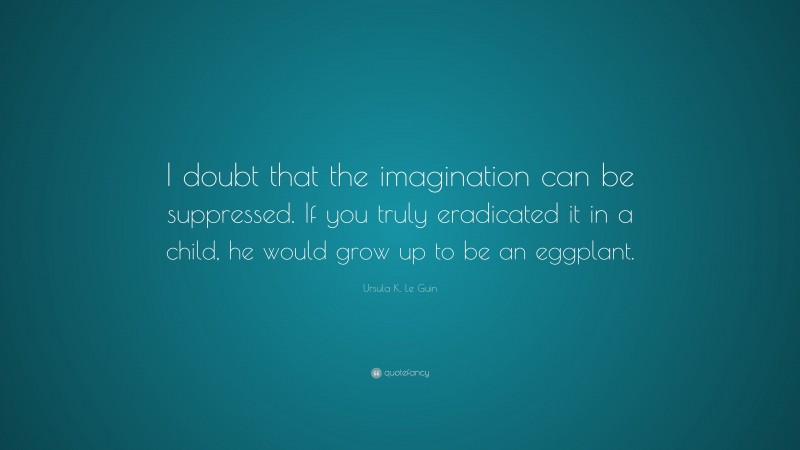 Ursula K. Le Guin Quote: “I doubt that the imagination can be suppressed. If you truly eradicated it in a child, he would grow up to be an eggplant.”