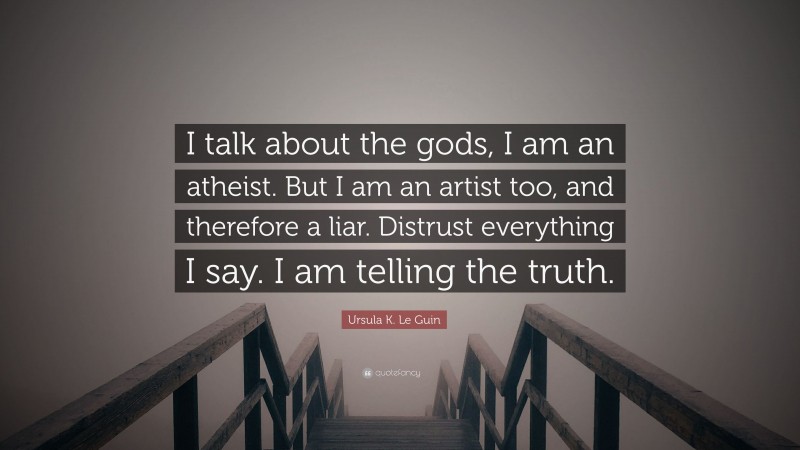 Ursula K. Le Guin Quote: “I talk about the gods, I am an atheist. But I am an artist too, and therefore a liar. Distrust everything I say. I am telling the truth.”