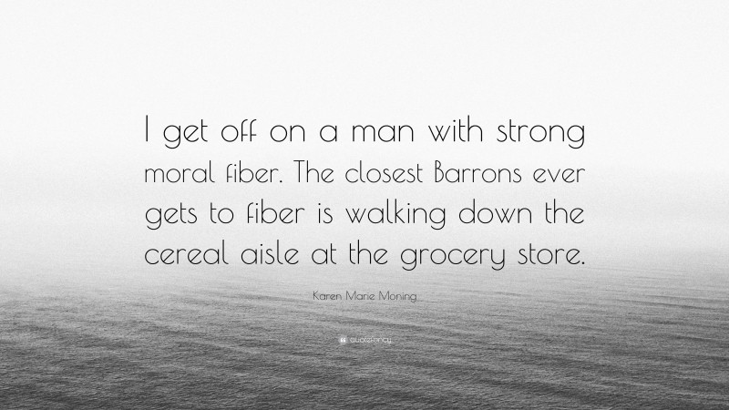 Karen Marie Moning Quote: “I get off on a man with strong moral fiber. The closest Barrons ever gets to fiber is walking down the cereal aisle at the grocery store.”