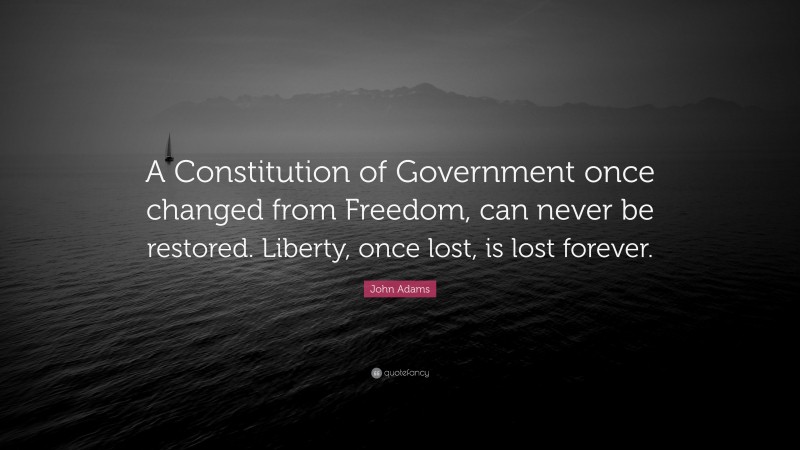 John Adams Quote: “A Constitution of Government once changed from Freedom, can never be restored. Liberty, once lost, is lost forever.”