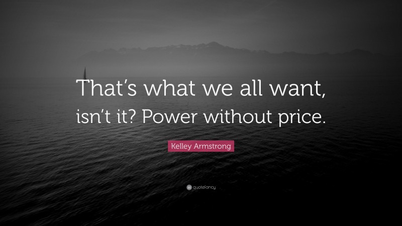 Kelley Armstrong Quote: “That’s what we all want, isn’t it? Power without price.”