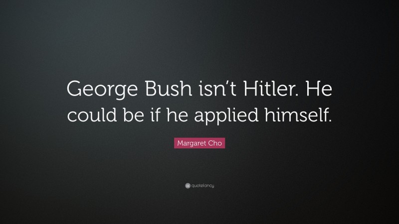 Margaret Cho Quote: “George Bush isn’t Hitler. He could be if he applied himself.”