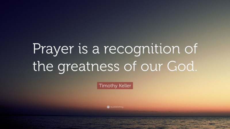 Timothy Keller Quote: “Prayer is a recognition of the greatness of our God.”