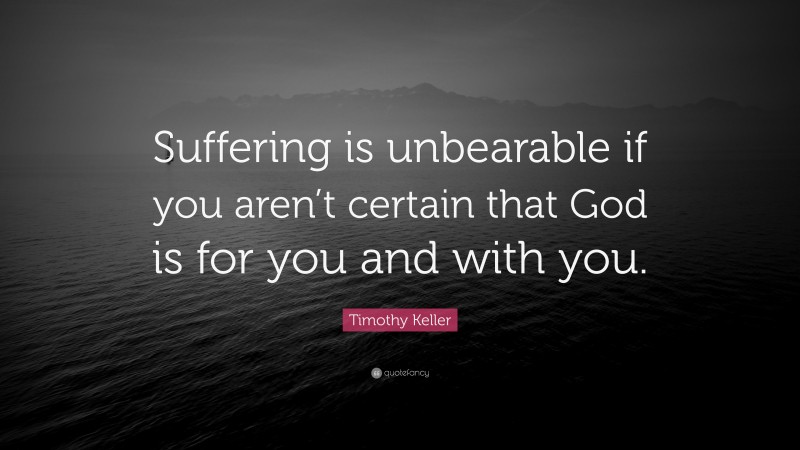 Timothy Keller Quote: “Suffering is unbearable if you aren’t certain that God is for you and with you.”