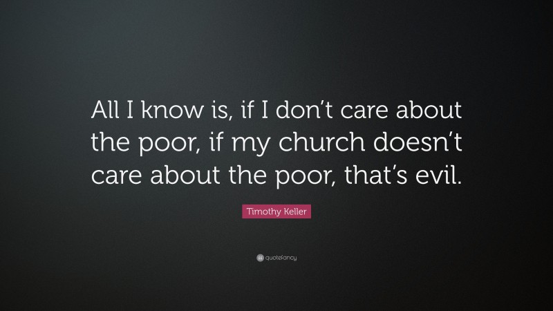 Timothy Keller Quote: “All I know is, if I don’t care about the poor, if my church doesn’t care about the poor, that’s evil.”