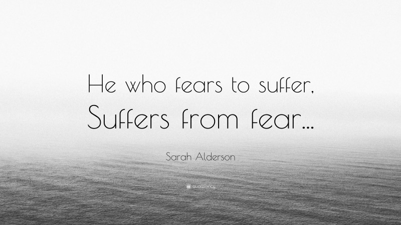 Sarah Alderson Quote: “He who fears to suffer, Suffers from fear...”