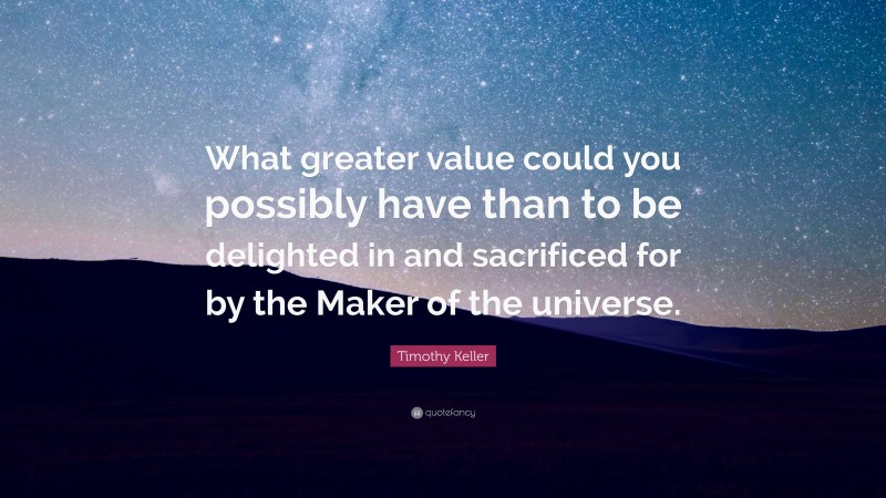 Timothy Keller Quote: “What greater value could you possibly have than to be delighted in and sacrificed for by the Maker of the universe.”