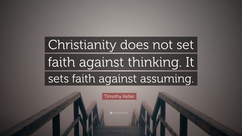 Timothy Keller Quote: “Christianity does not set faith against thinking. It sets faith against assuming.”