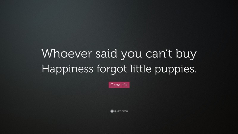 Gene Hill Quote: “Whoever said you can’t buy Happiness forgot little puppies.”