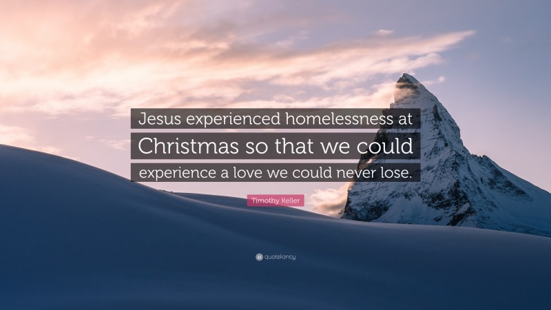 Timothy Keller Quote: “Jesus experienced homelessness at Christmas so that we could experience a love we could never lose.”