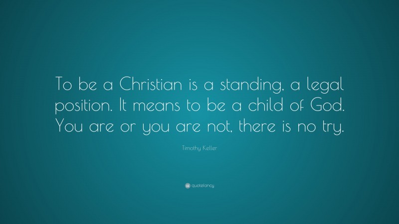 Timothy Keller Quote: “To be a Christian is a standing, a legal position. It means to be a child of God. You are or you are not, there is no try.”