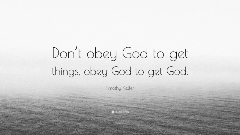 Timothy Keller Quote: “Don’t obey God to get things, obey God to get God.”