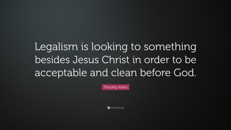 Timothy Keller Quote: “Legalism is looking to something besides Jesus Christ in order to be acceptable and clean before God.”