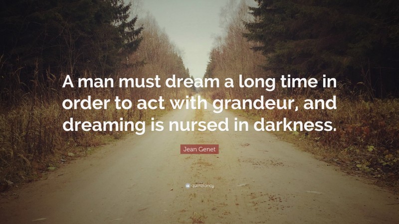 Jean Genet Quote: “A man must dream a long time in order to act with grandeur, and dreaming is nursed in darkness.”