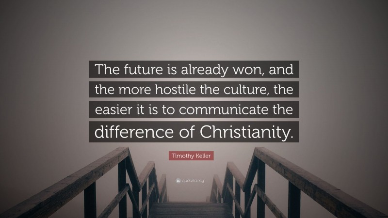 Timothy Keller Quote: “The future is already won, and the more hostile the culture, the easier it is to communicate the difference of Christianity.”