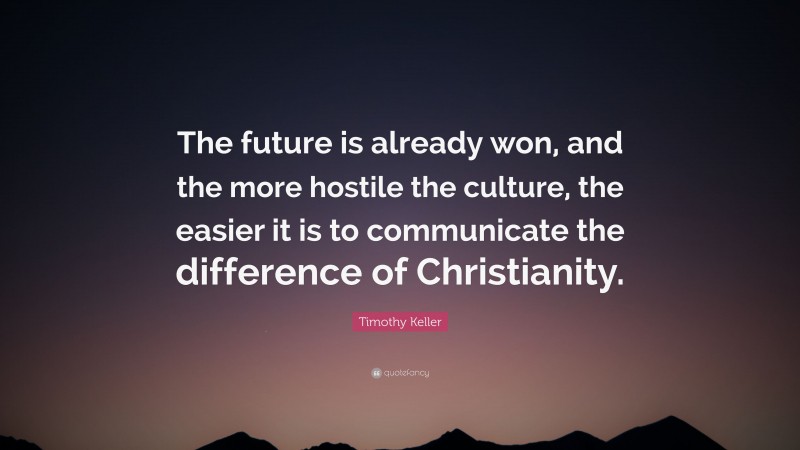 Timothy Keller Quote: “The future is already won, and the more hostile the culture, the easier it is to communicate the difference of Christianity.”