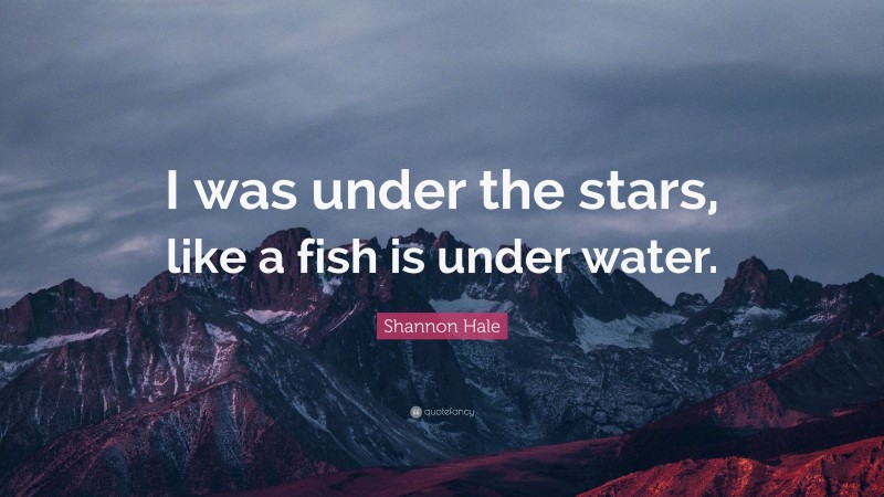 Shannon Hale Quote: “I was under the stars, like a fish is under water.”