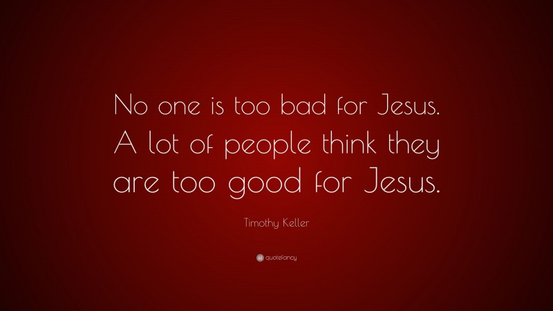Timothy Keller Quote: “No one is too bad for Jesus. A lot of people think they are too good for Jesus.”