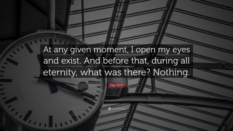 Ugo Betti Quote: “At any given moment, I open my eyes and exist. And before that, during all eternity, what was there? Nothing.”