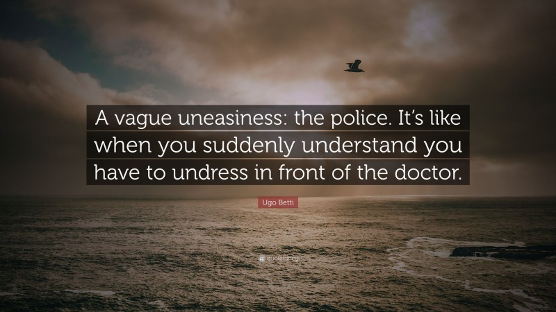 Ugo Betti Quote: “A vague uneasiness: the police. It’s like when you suddenly understand you have to undress in front of the doctor.”