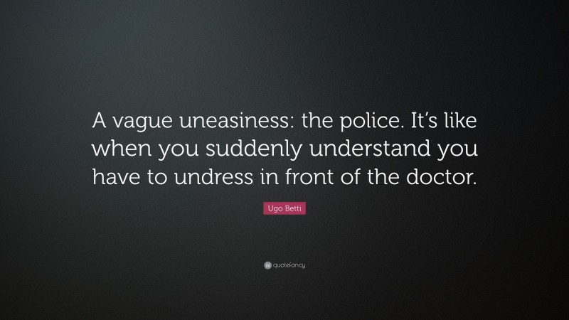 Ugo Betti Quote: “A vague uneasiness: the police. It’s like when you suddenly understand you have to undress in front of the doctor.”