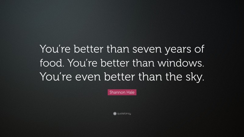 Shannon Hale Quote: “You’re better than seven years of food. You’re better than windows. You’re even better than the sky.”