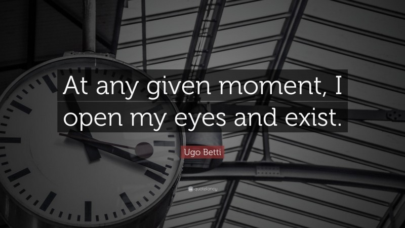 Ugo Betti Quote: “At any given moment, I open my eyes and exist.”