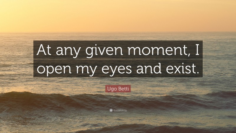 Ugo Betti Quote: “At any given moment, I open my eyes and exist.”