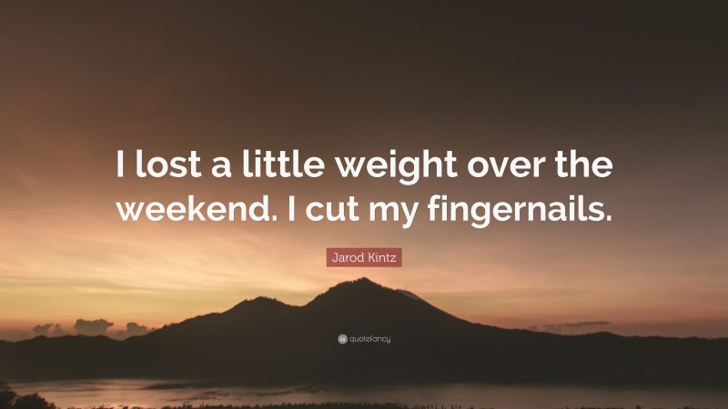 Jarod Kintz Quote: “I lost a little weight over the weekend. I cut my fingernails.”
