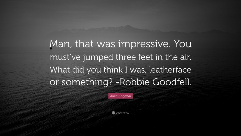 Julie Kagawa Quote: “Man, that was impressive. You must’ve jumped three feet in the air. What did you think I was, leatherface or something? -Robbie Goodfell.”