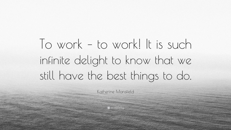 Katherine Mansfield Quote: “To work – to work! It is such infinite delight to know that we still have the best things to do.”