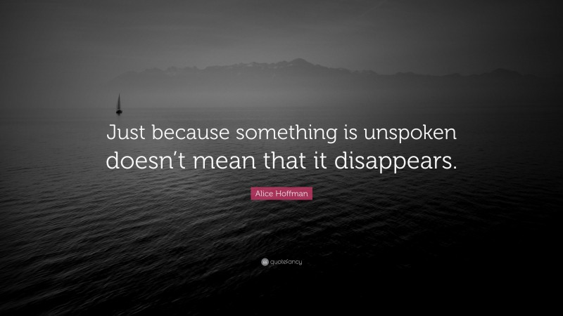 Alice Hoffman Quote: “Just because something is unspoken doesn’t mean that it disappears.”