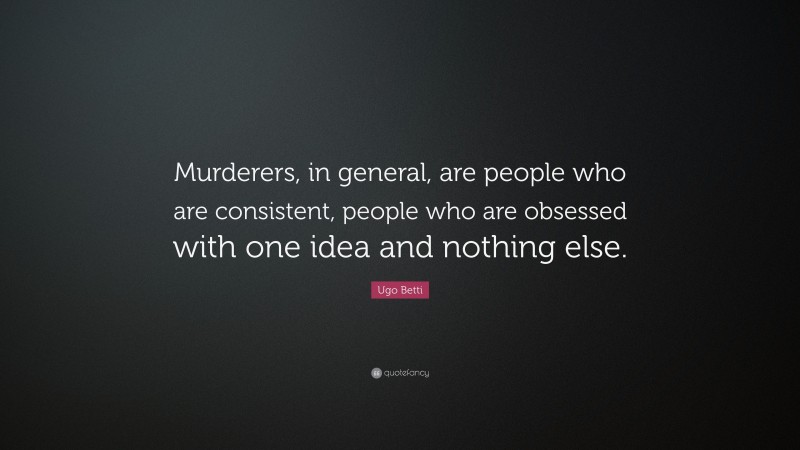 Ugo Betti Quote: “Murderers, in general, are people who are consistent, people who are obsessed with one idea and nothing else.”