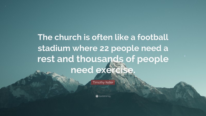 Timothy Keller Quote: “The church is often like a football stadium where 22 people need a rest and thousands of people need exercise.”